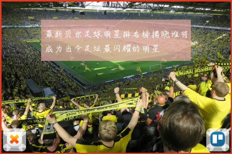 最新贝尔足球明星排名榜揭晓谁将成为当今足坛最闪耀的明星