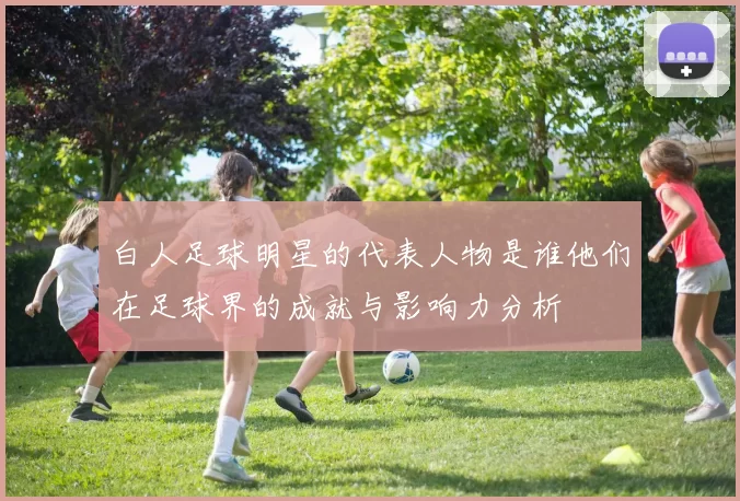 白人足球明星的代表人物是谁他们在足球界的成就与影响力分析