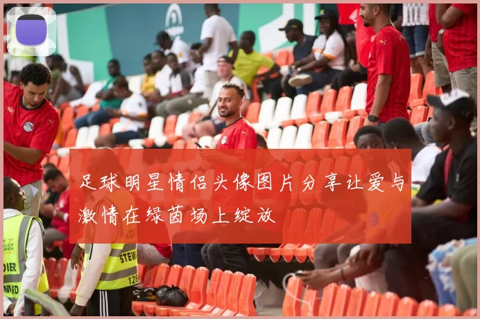 足球明星情侣头像图片分享让爱与激情在绿茵场上绽放