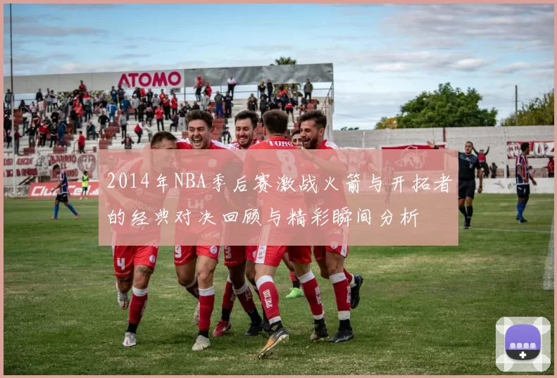 2014年NBA季后赛激战火箭与开拓者的经典对决回顾与精彩瞬间分析