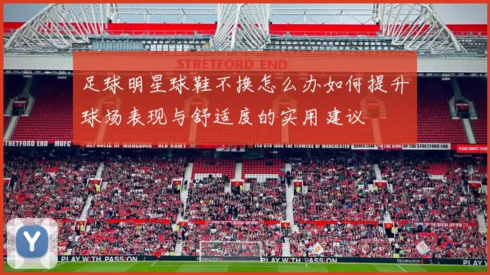 足球明星球鞋不换怎么办如何提升球场表现与舒适度的实用建议