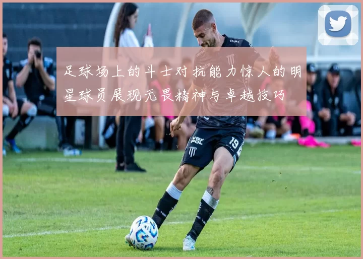 足球场上的斗士对抗能力惊人的明星球员展现无畏精神与卓越技巧