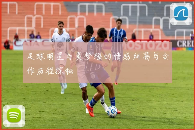 足球明星与奚梦瑶的情感纠葛与合作历程探秘