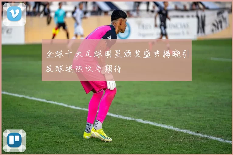 全球十大足球明星颁奖盛典揭晓引发球迷热议与期待