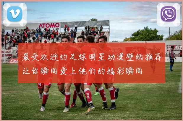 最受欢迎的足球明星动漫壁纸推荐让你瞬间爱上他们的精彩瞬间