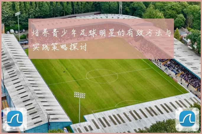 培养青少年足球明星的有效方法与实践策略探讨