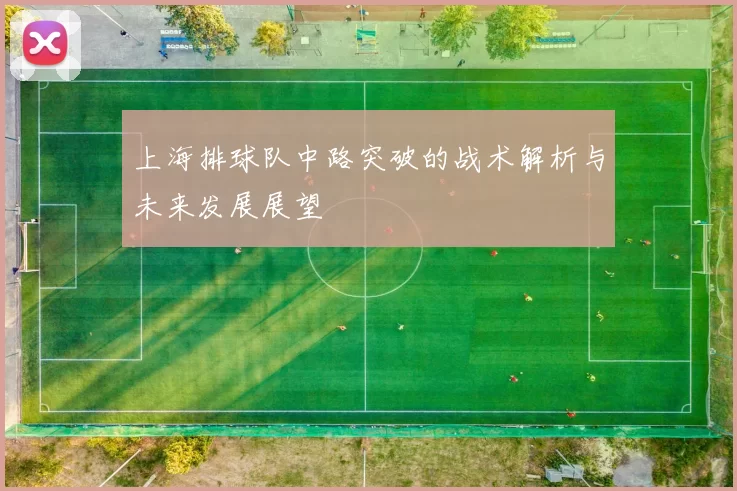 上海排球队中路突破的战术解析与未来发展展望