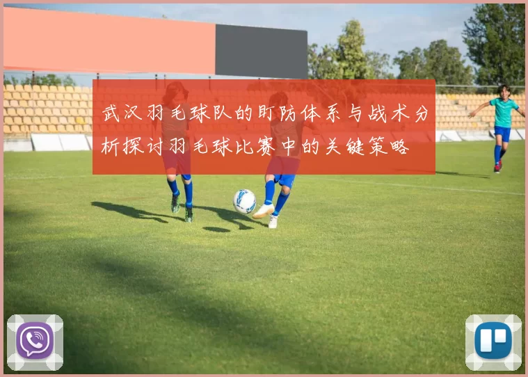 武汉羽毛球队的盯防体系与战术分析探讨羽毛球比赛中的关键策略