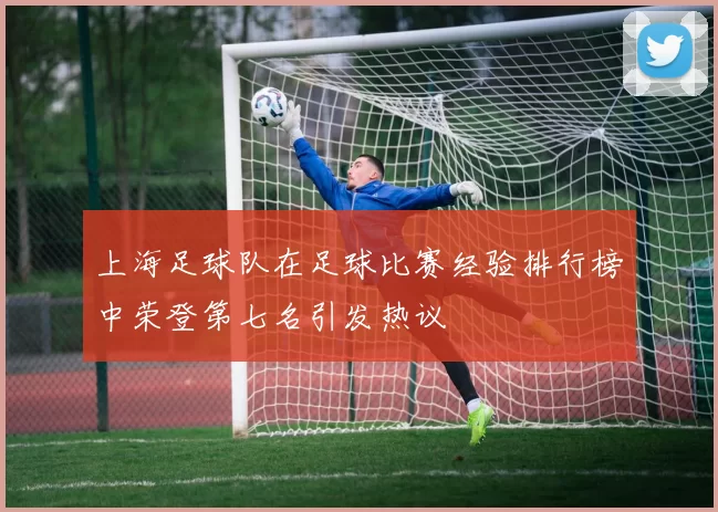上海足球队在足球比赛经验排行榜中荣登第七名引发热议