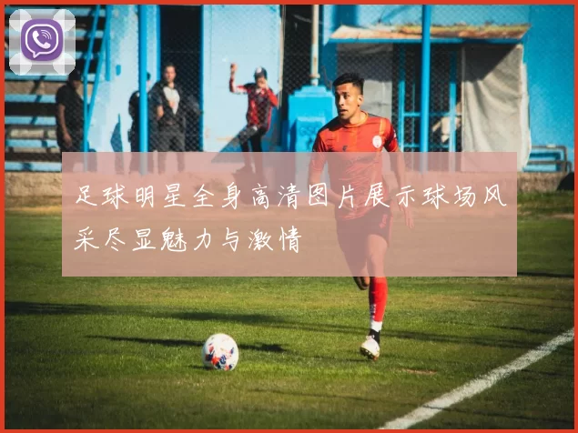 足球明星全身高清图片展示球场风采尽显魅力与激情