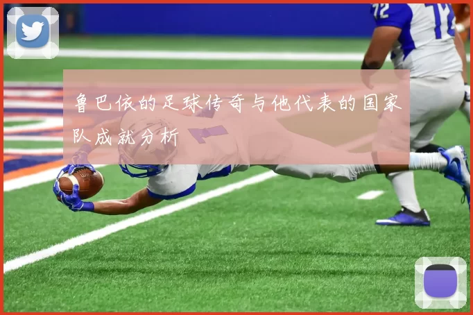 鲁巴依的足球传奇与他代表的国家队成就分析