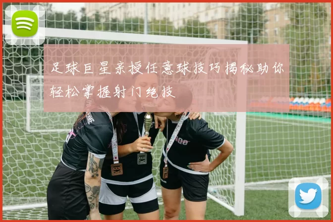 足球巨星亲授任意球技巧揭秘助你轻松掌握射门绝技