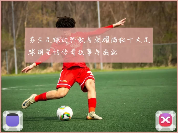 芬兰足球的骄傲与荣耀揭秘十大足球明星的传奇故事与成就