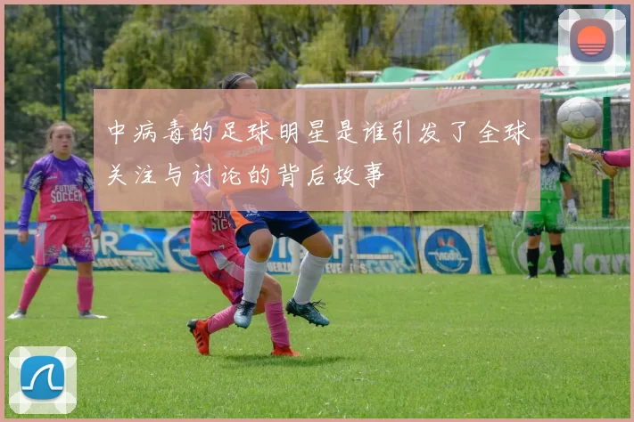 中病毒的足球明星是谁引发了全球关注与讨论的背后故事