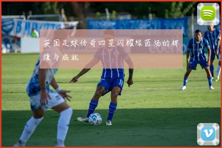 英国足球传奇四星闪耀绿茵场的辉煌与成就
