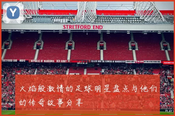 火焰般激情的足球明星盘点与他们的传奇故事分享