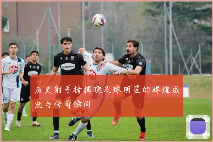 历史射手榜揭晓足球明星的辉煌成就与传奇瞬间
